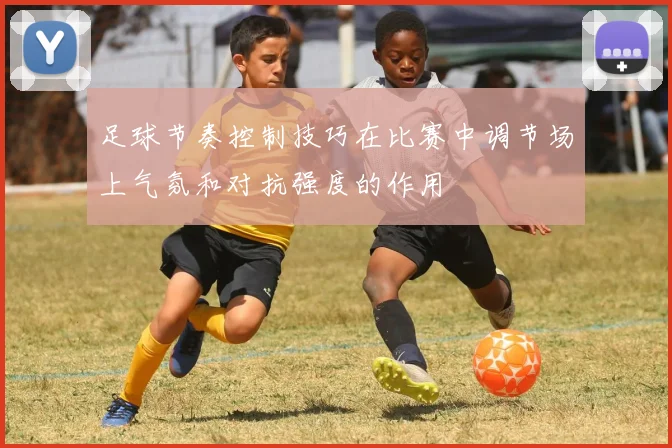 足球节奏控制技巧在比赛中调节场上气氛和对抗强度的作用