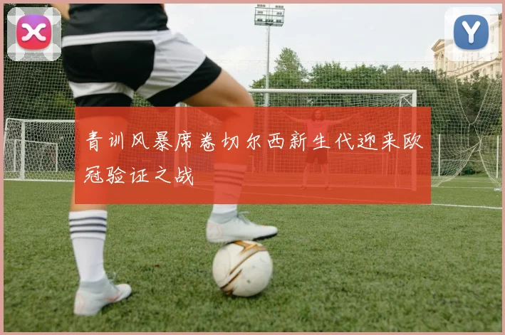 青训风暴席卷切尔西新生代迎来欧冠验证之战