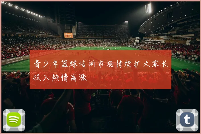 青少年篮球培训市场持续扩大家长投入热情高涨