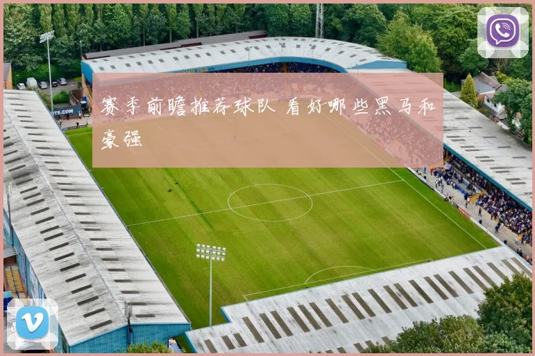 赛季前瞻推荐球队 看好哪些黑马和豪强