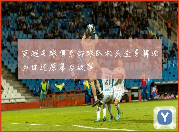 英超足球俱乐部球队相关全景解读为你还原幕后故事