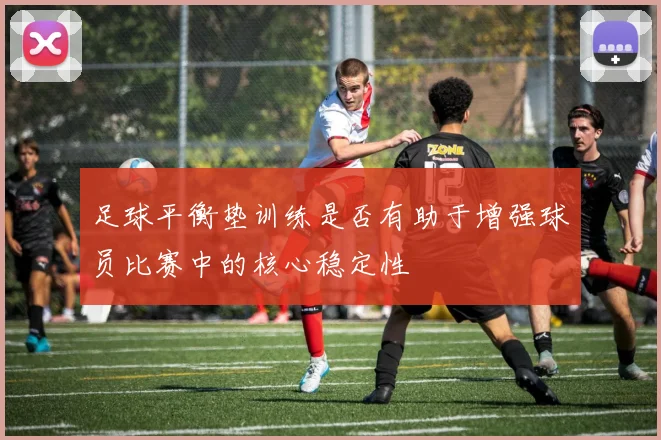 足球平衡垫训练是否有助于增强球员比赛中的核心稳定性