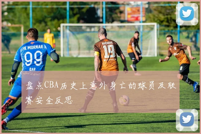 盘点CBA历史上意外身亡的球员及联赛安全反思