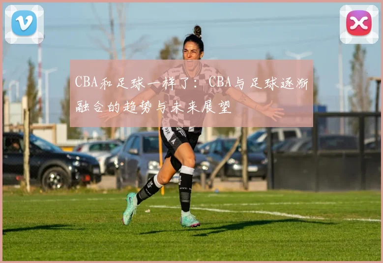 CBA和足球一样了：CBA与足球逐渐融合的趋势与未来展望