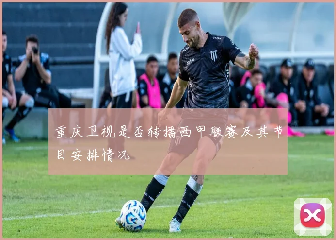 重庆卫视是否转播西甲联赛及其节目安排情况